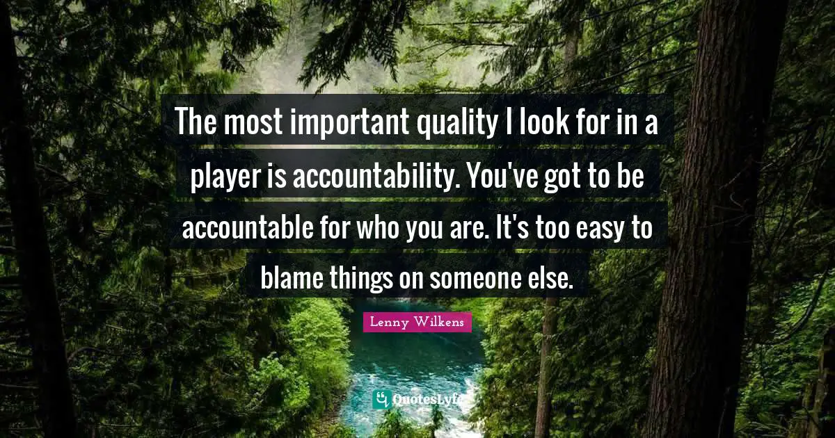 The most important quality I look for in a player is accountability. You've got to be accountable for who you are. It's too easy to blame things on someone else.