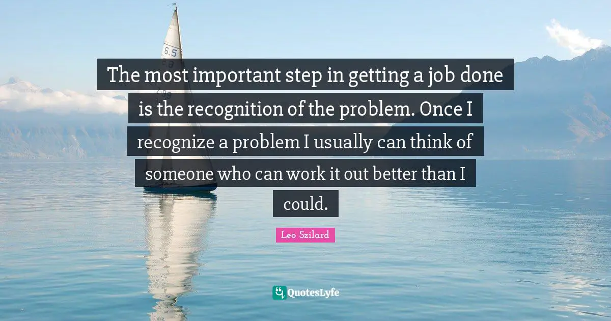 The most important step in getting a job done is the recognition of the problem. Once I recognize a problem I usually can think of someone who can work it out better than I could.