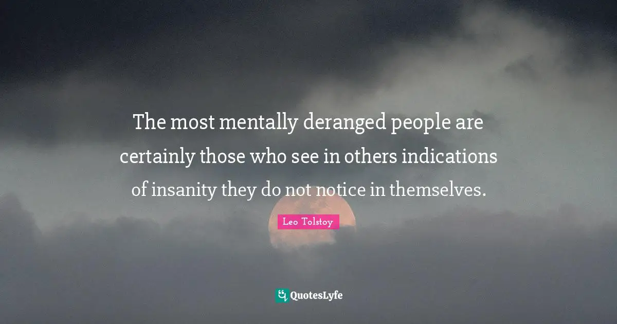 The most mentally deranged people are certainly those who see in others indications of insanity they do not notice in themselves.