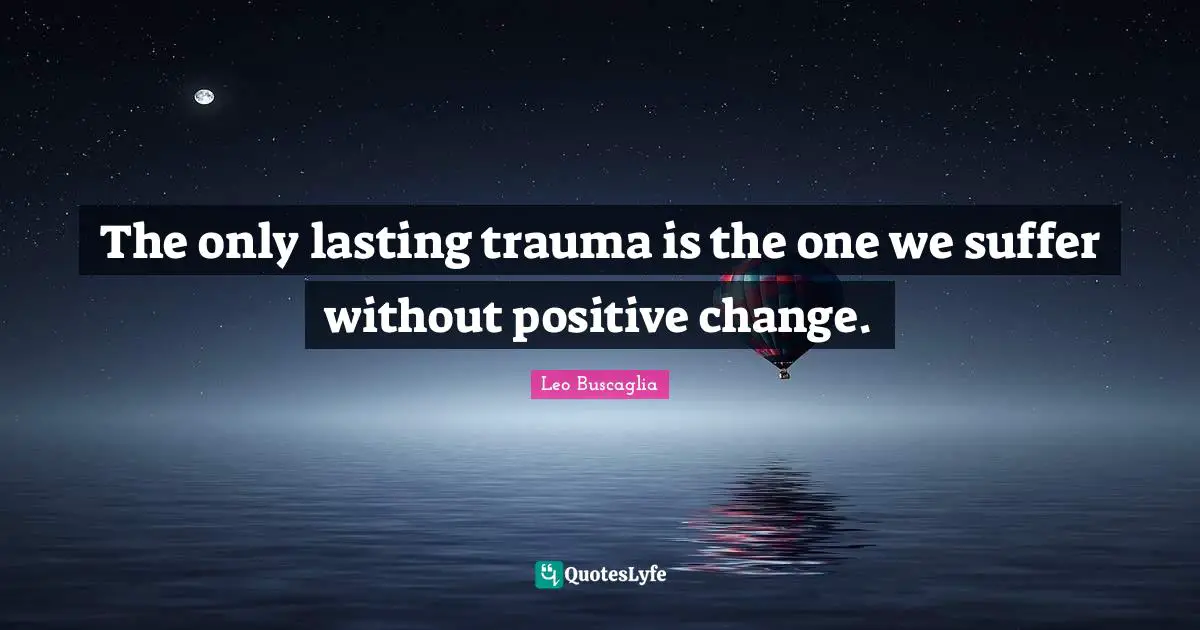 The only lasting trauma is the one we suffer without positive change.