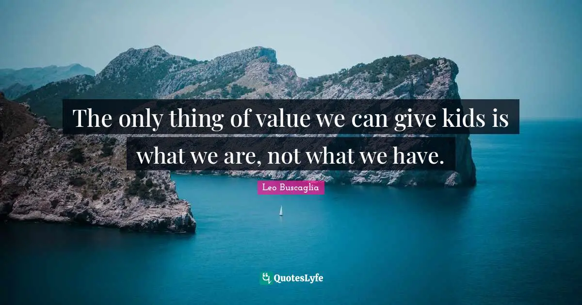 The only thing of value we can give kids is what we are, not what we have.
