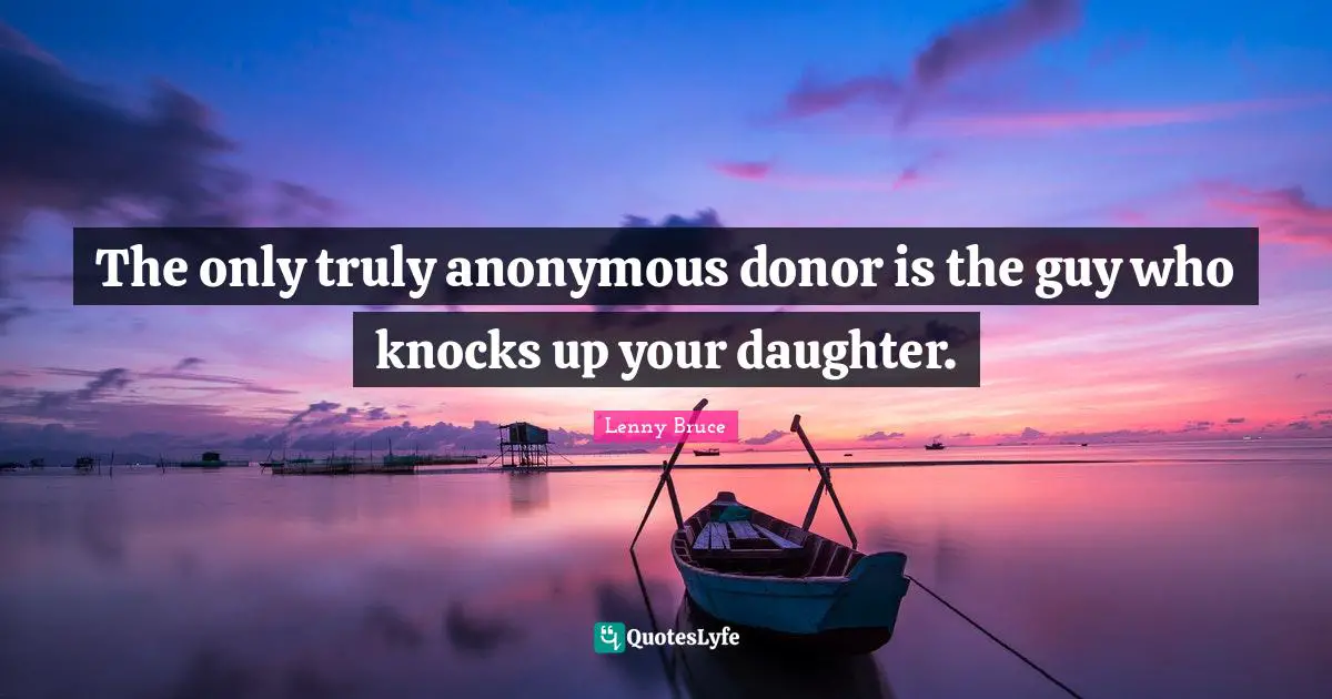 The only truly anonymous donor is the guy who knocks up your daughter.