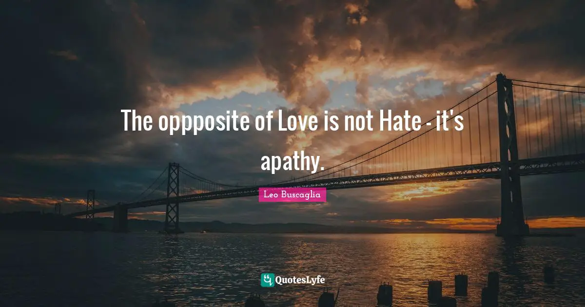 The oppposite of Love is not Hate - it's apathy.