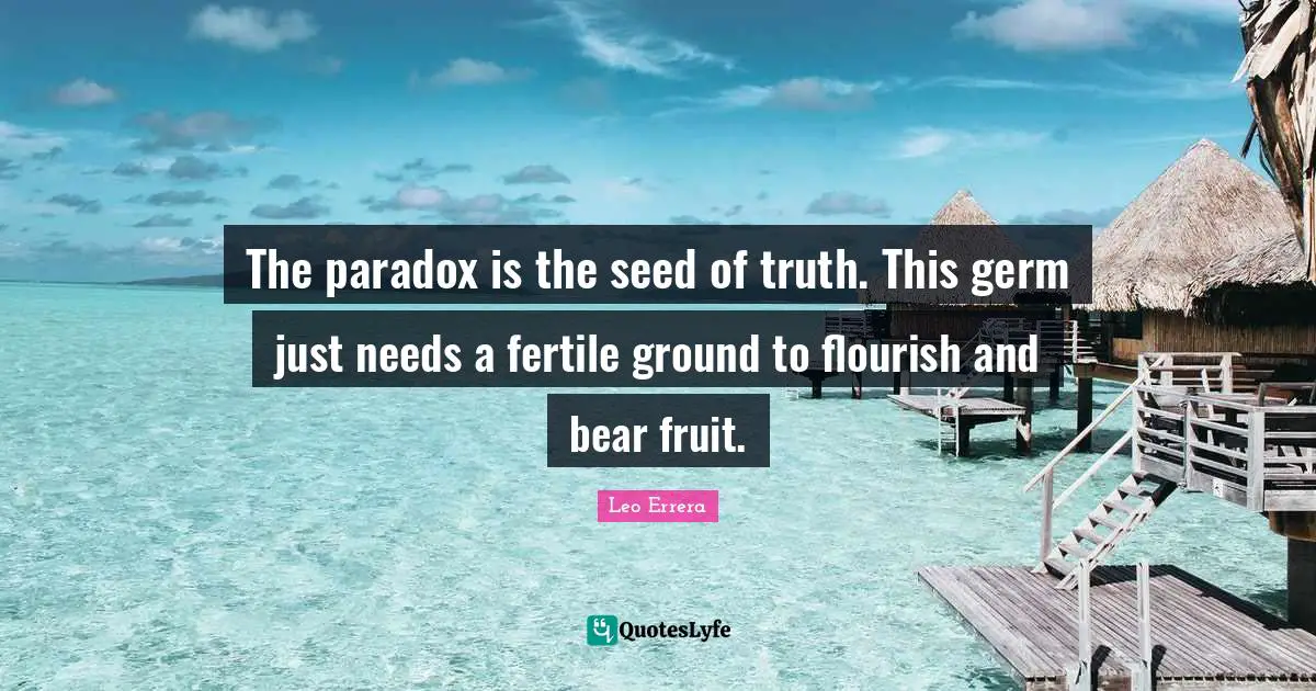 The paradox is the seed of truth. This germ just needs a fertile ground to flourish and bear fruit.