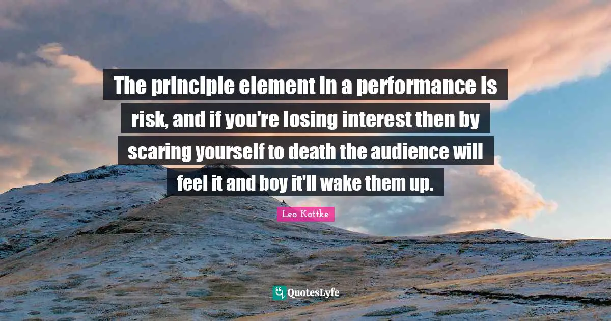 The principle element in a performance is risk, and if you're losing interest then by scaring yourself to death the audience will feel it and boy it'll wake them up.