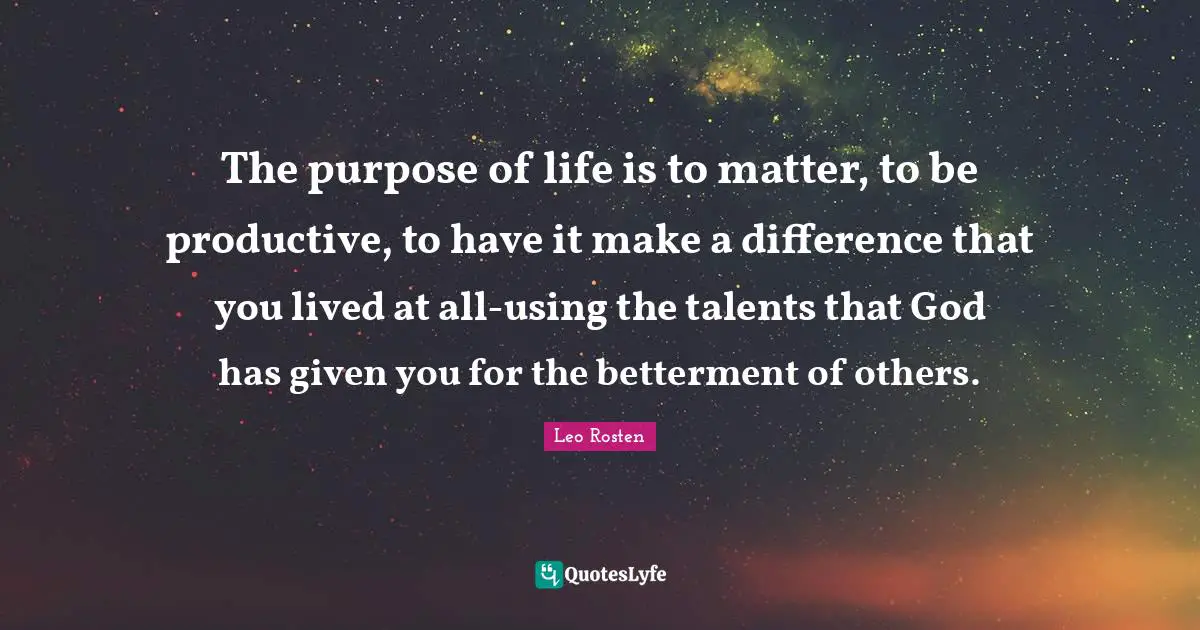 Betterment Quotes: "The purpose of life is to matter, to be productive, to have it make a difference that you lived at all-using the talents that God has given you for the betterment of others."