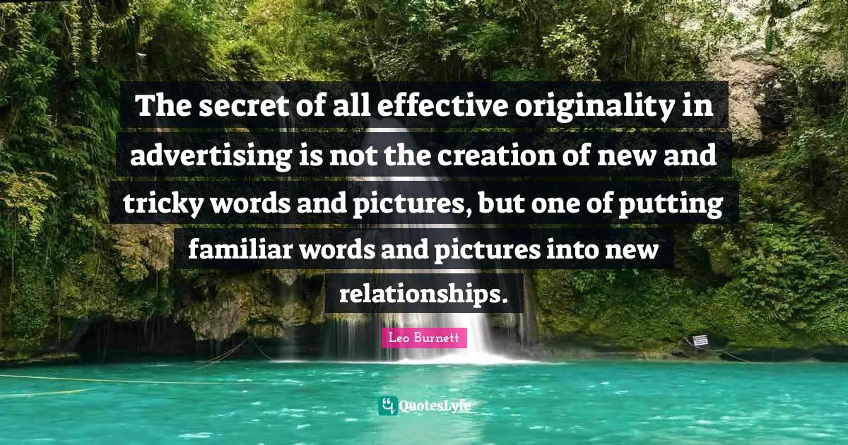 The secret of all effective originality in advertising is not the creation of new and tricky words and pictures, but one of putting familiar words and pictures into new relationships.