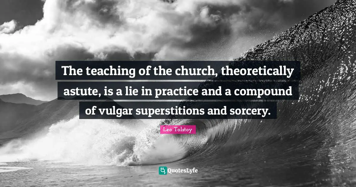 Superstitions Quotes: "The teaching of the church, theoretically astute, is a lie in practice and a compound of vulgar superstitions and sorcery."