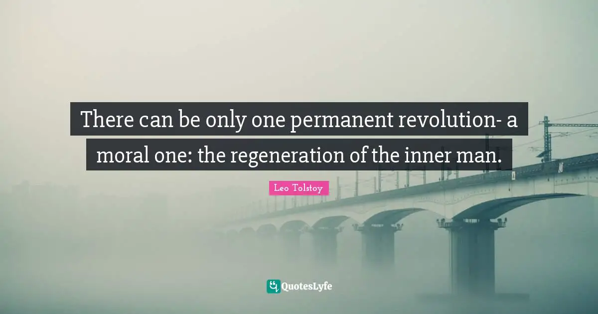 There can be only one permanent revolution- a moral one: the regeneration of the inner man.