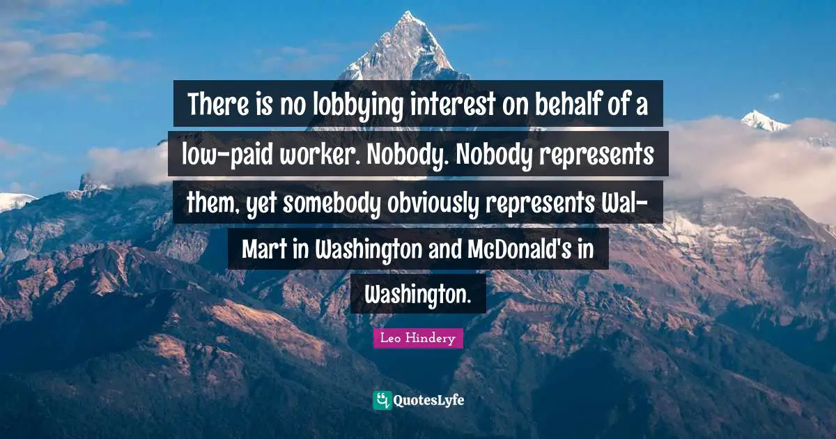 Mcdonalds Quotes: "There is no lobbying interest on behalf of a low-paid worker. Nobody. Nobody represents them, yet somebody obviously represents Wal-Mart in Washington and McDonald's in Washington."
