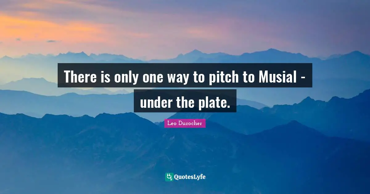 Leo Durocher Quotes: "There is only one way to pitch to Musial - under the plate."