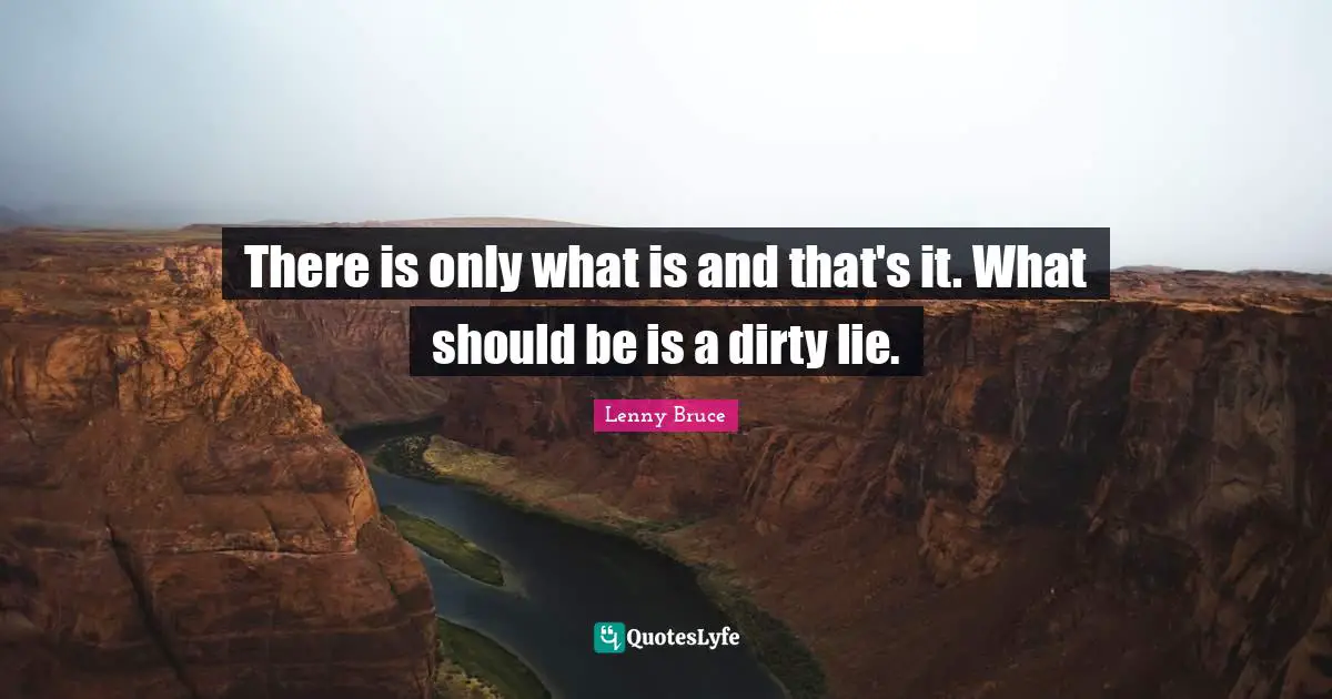 There is only what is and that's it. What should be is a dirty lie.