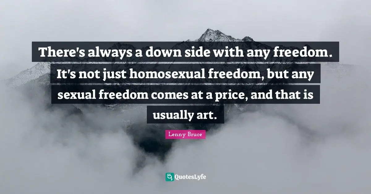 There's always a down side with any freedom. It's not just homosexual freedom, but any sexual freedom comes at a price, and that is usually art.