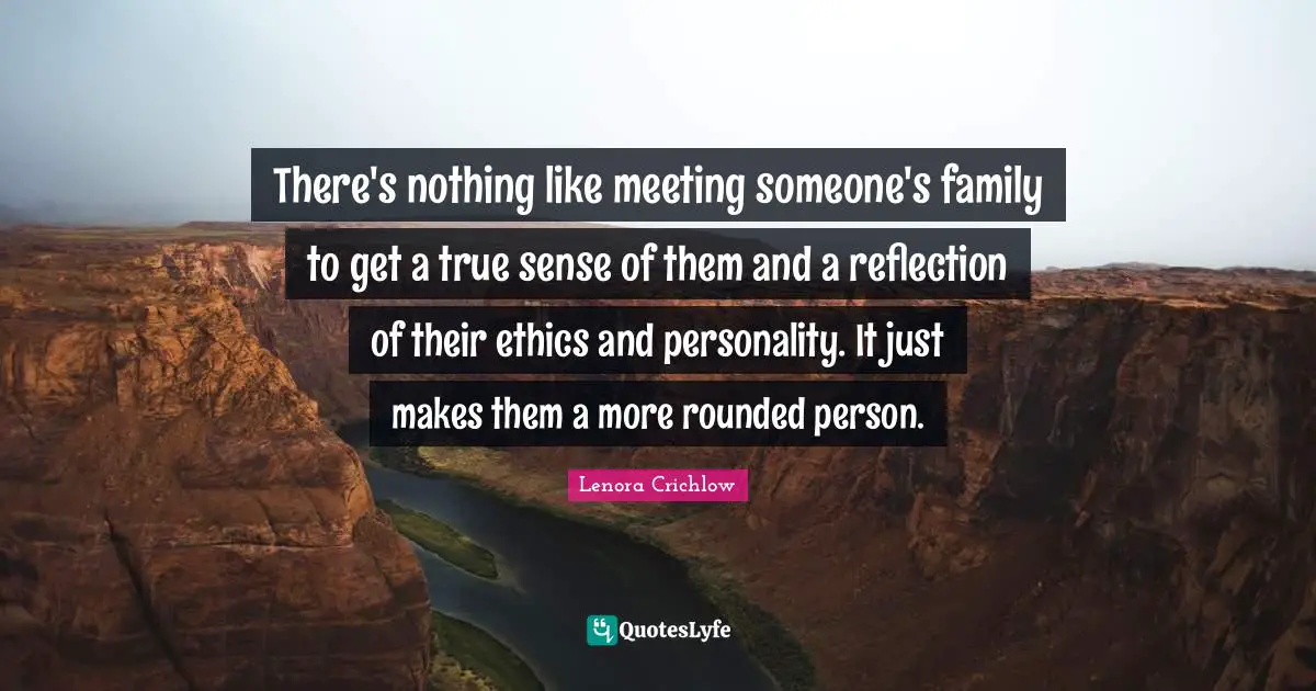 There's nothing like meeting someone's family to get a true sense of them and a reflection of their ethics and personality. It just makes them a more rounded person.