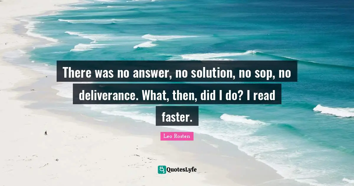 There was no answer, no solution, no sop, no deliverance. What, then, did I do? I read faster.