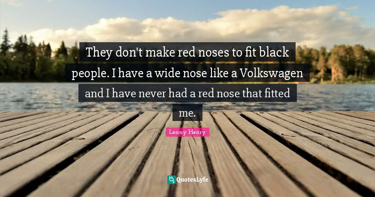 They don't make red noses to fit black people. I have a wide nose like a Volkswagen and I have never had a red nose that fitted me.