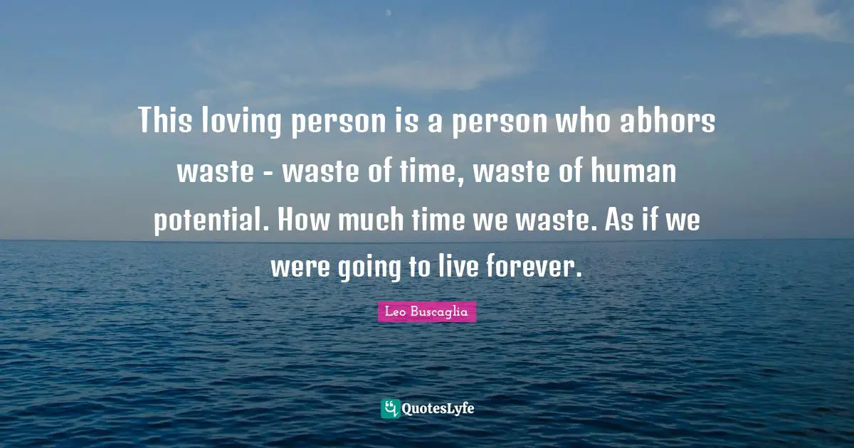 This loving person is a person who abhors waste - waste of time, waste of human potential. How much time we waste. As if we were going to live forever.