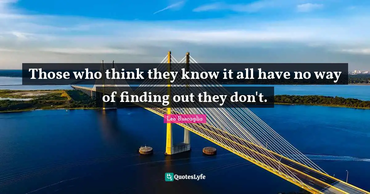 Leo Buscaglia Quotes: "Those who think they know it all have no way of finding out they don't."