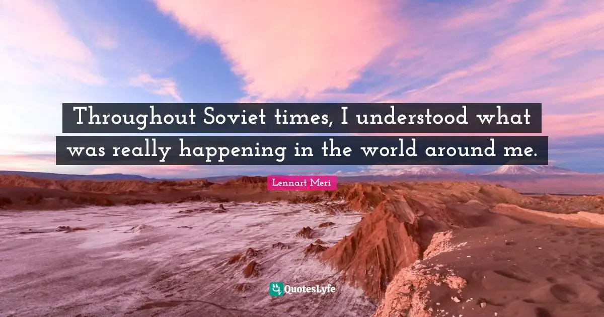 Throughout Soviet times, I understood what was really happening in the world around me.