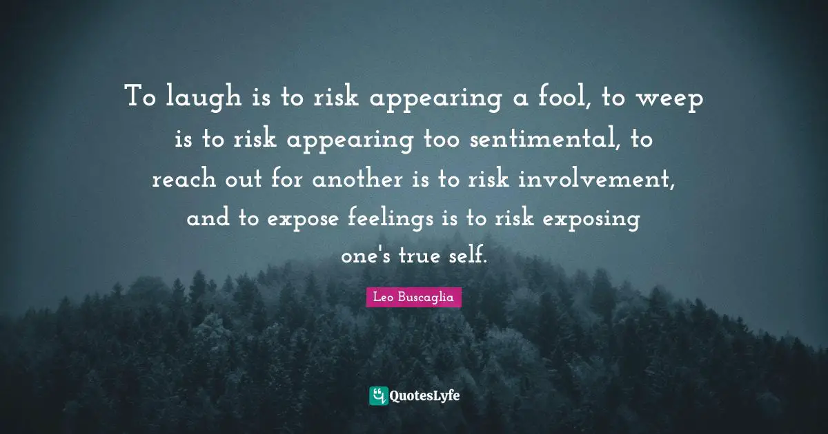 To laugh is to risk appearing a fool, to weep is to risk appearing too sentimental, to reach out for another is to risk involvement, and to expose feelings is to risk exposing one's true self.