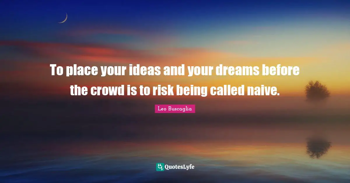 To place your ideas and your dreams before the crowd is to risk being called naive.