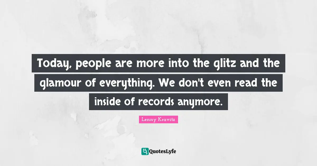 Today, people are more into the glitz and the glamour of everything. We don't even read the inside of records anymore.