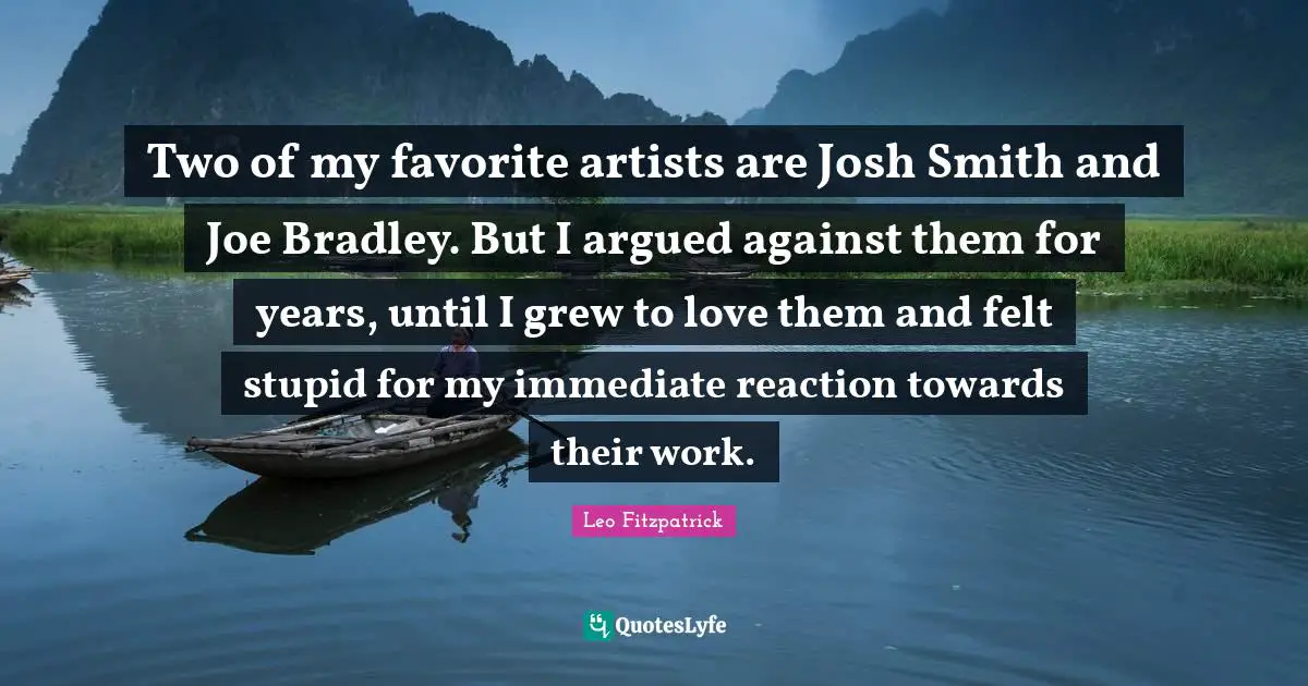 Josh Quotes: "Two of my favorite artists are Josh Smith and Joe Bradley. But I argued against them for years, until I grew to love them and felt stupid for my immediate reaction towards their work."