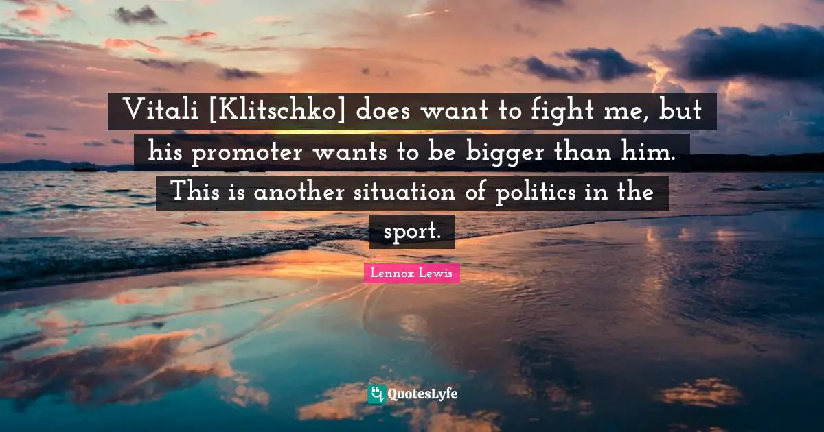 Vitali [Klitschko] does want to fight me, but his promoter wants to be bigger than him. This is another situation of politics in the sport.