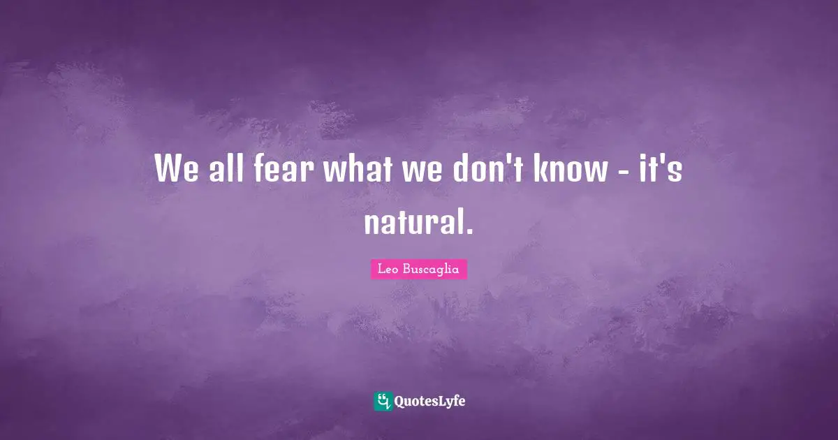 We all fear what we don't know - it's natural.