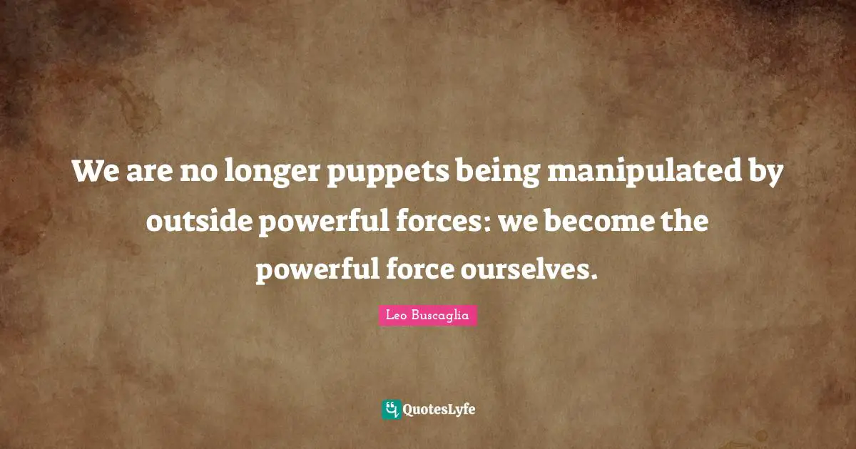 Leo Buscaglia Quotes: "We are no longer puppets being manipulated by outside powerful forces: we become the powerful force ourselves."