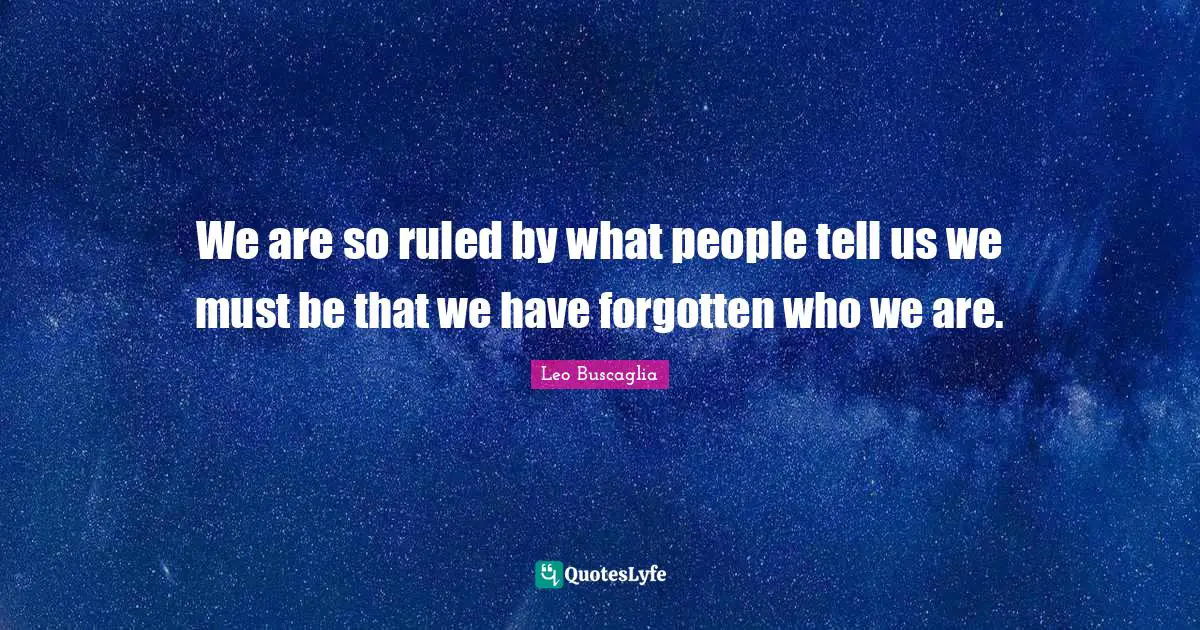 We are so ruled by what people tell us we must be that we have forgotten who we are.