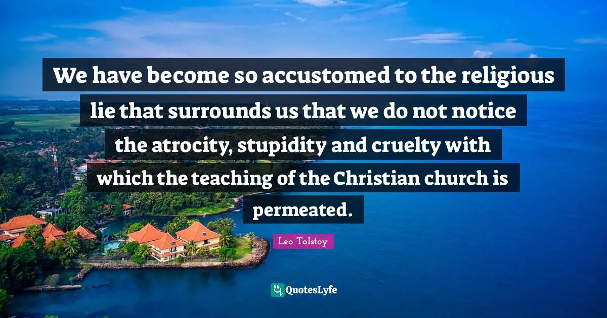 We have become so accustomed to the religious lie that surrounds us that we do not notice the atrocity, stupidity and cruelty with which the teaching of the Christian church is permeated.