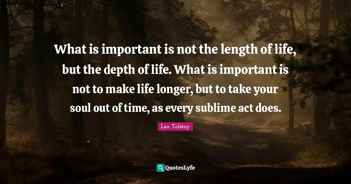 What is important is not the length of life, but the depth of life. What is important is not to make life longer, but to take your soul out of time, as every sublime act does.