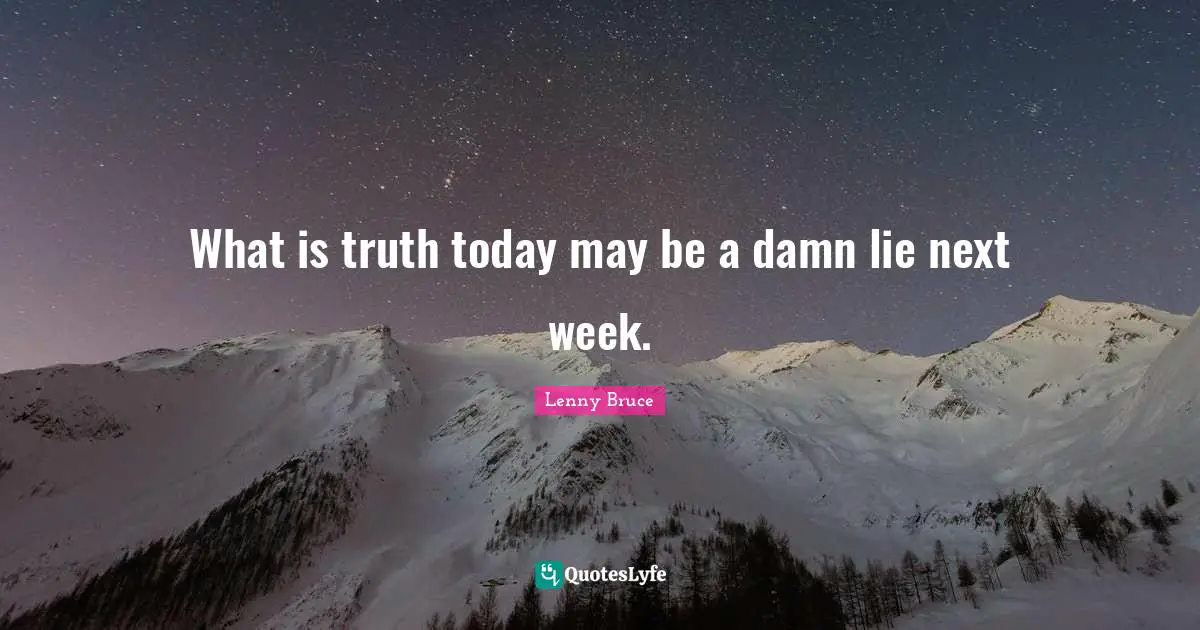 What is truth today may be a damn lie next week.