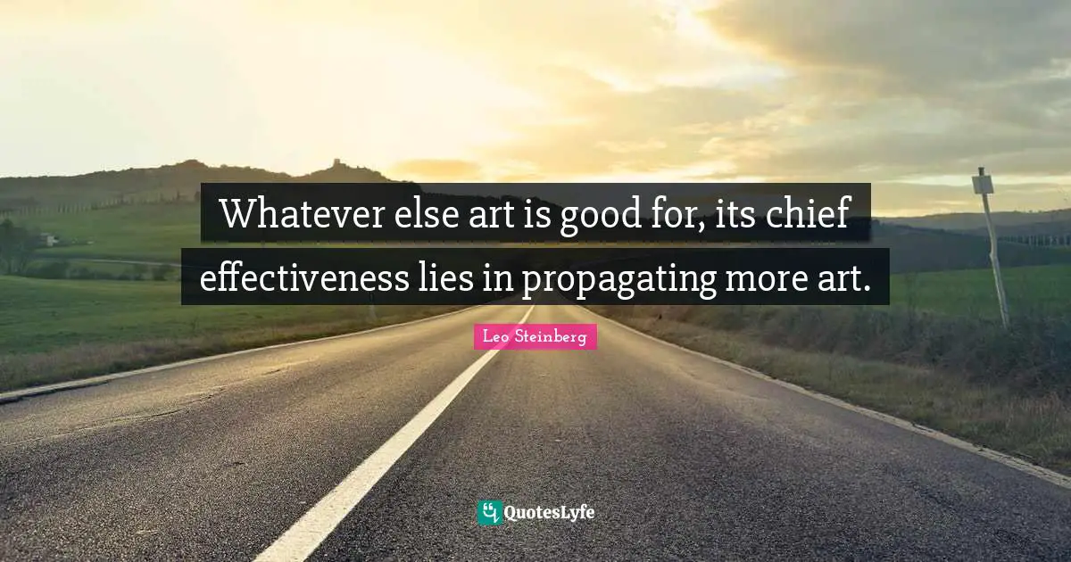 Whatever else art is good for, its chief effectiveness lies in propagating more art.