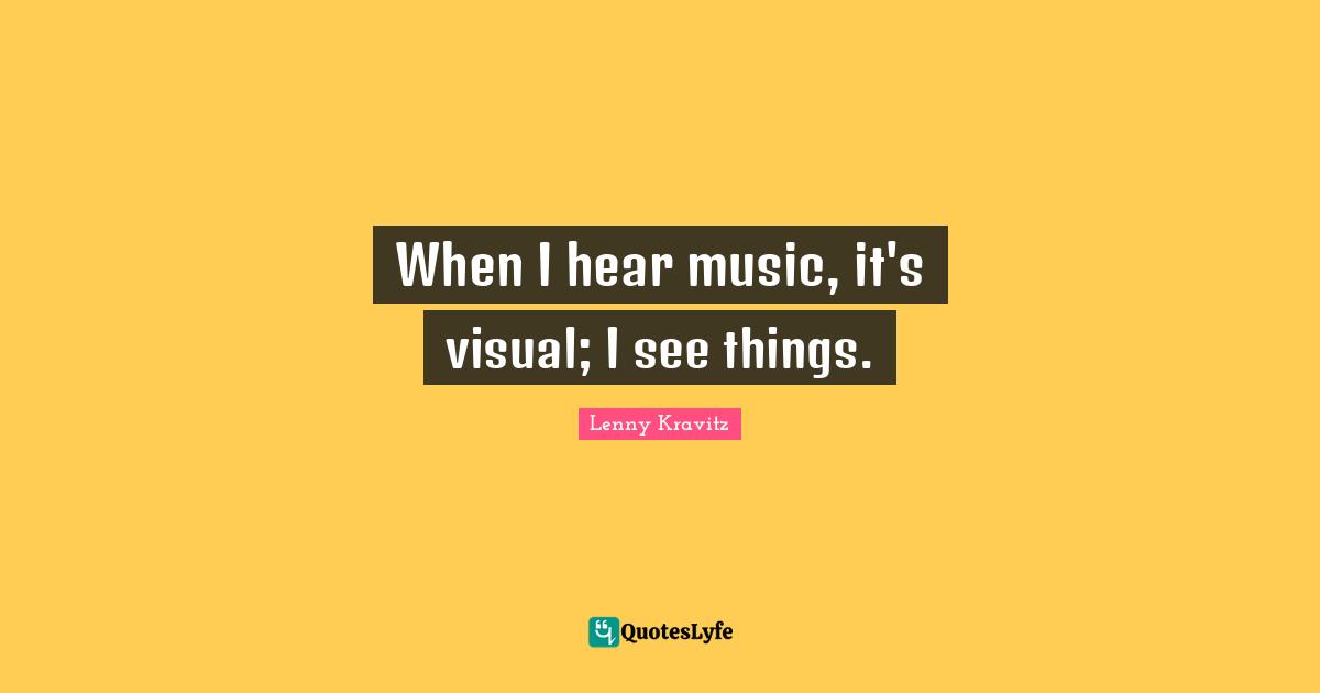 When I hear music, it's visual; I see things.