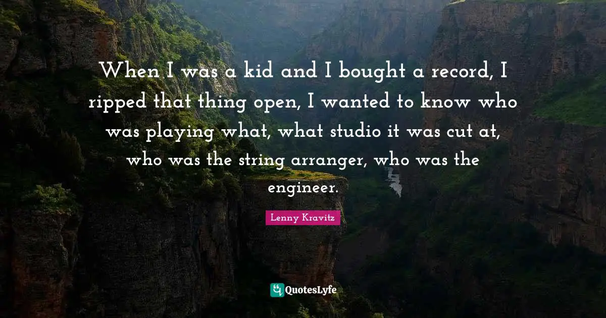 When I was a kid and I bought a record, I ripped that thing open, I wanted to know who was playing what, what studio it was cut at, who was the string arranger, who was the engineer.