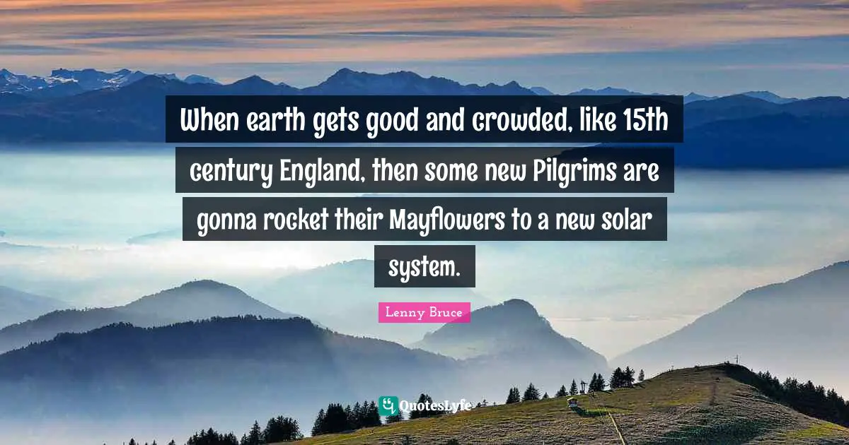 Solar System Quotes: "When earth gets good and crowded, like 15th century England, then some new Pilgrims are gonna rocket their Mayflowers to a new solar system."
