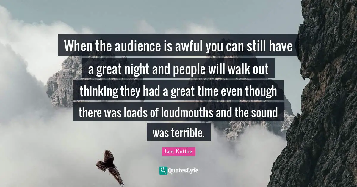 When the audience is awful you can still have a great night and people will walk out thinking they had a great time even though there was loads of loudmouths and the sound was terrible.