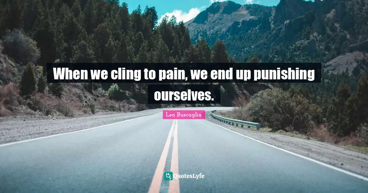 When we cling to pain, we end up punishing ourselves.