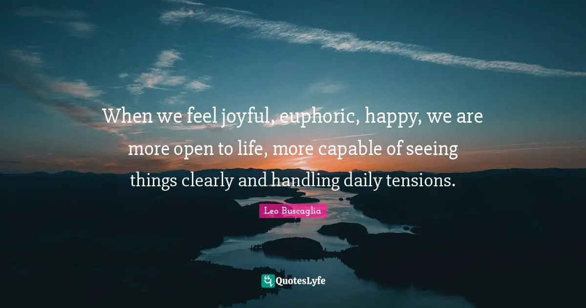 When we feel joyful, euphoric, happy, we are more open to life, more capable of seeing things clearly and handling daily tensions.