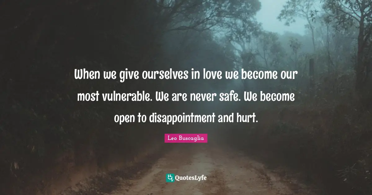 When we give ourselves in love we become our most vulnerable. We are never safe. We become open to disappointment and hurt.