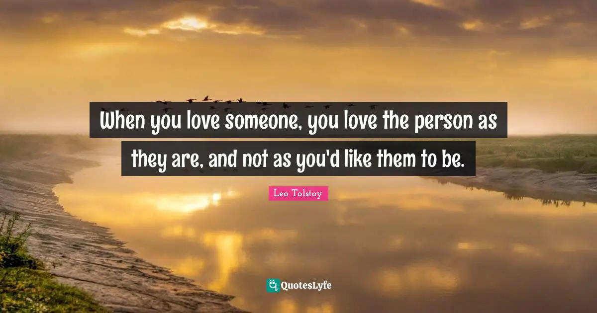 When you love someone, you love the person as they are, and not as you'd like them to be.