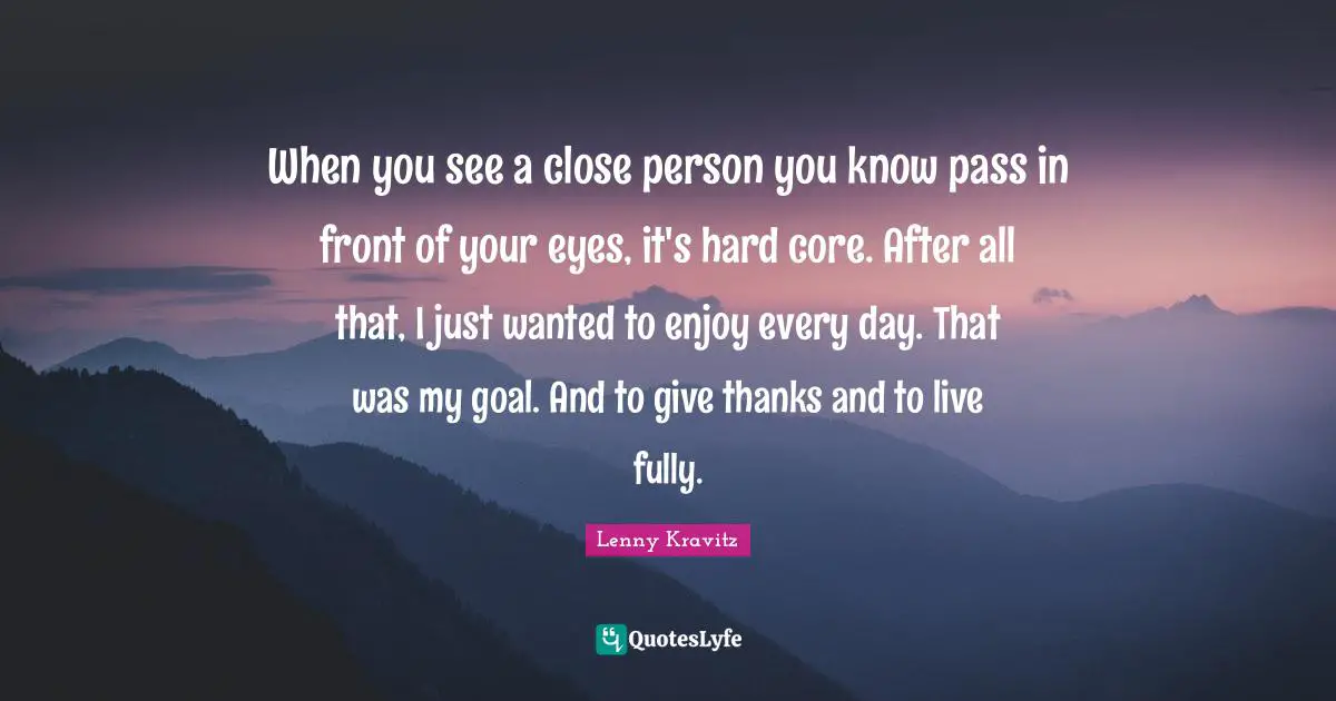When you see a close person you know pass in front of your eyes, it's hard core. After all that, I just wanted to enjoy every day. That was my goal. And to give thanks and to live fully.