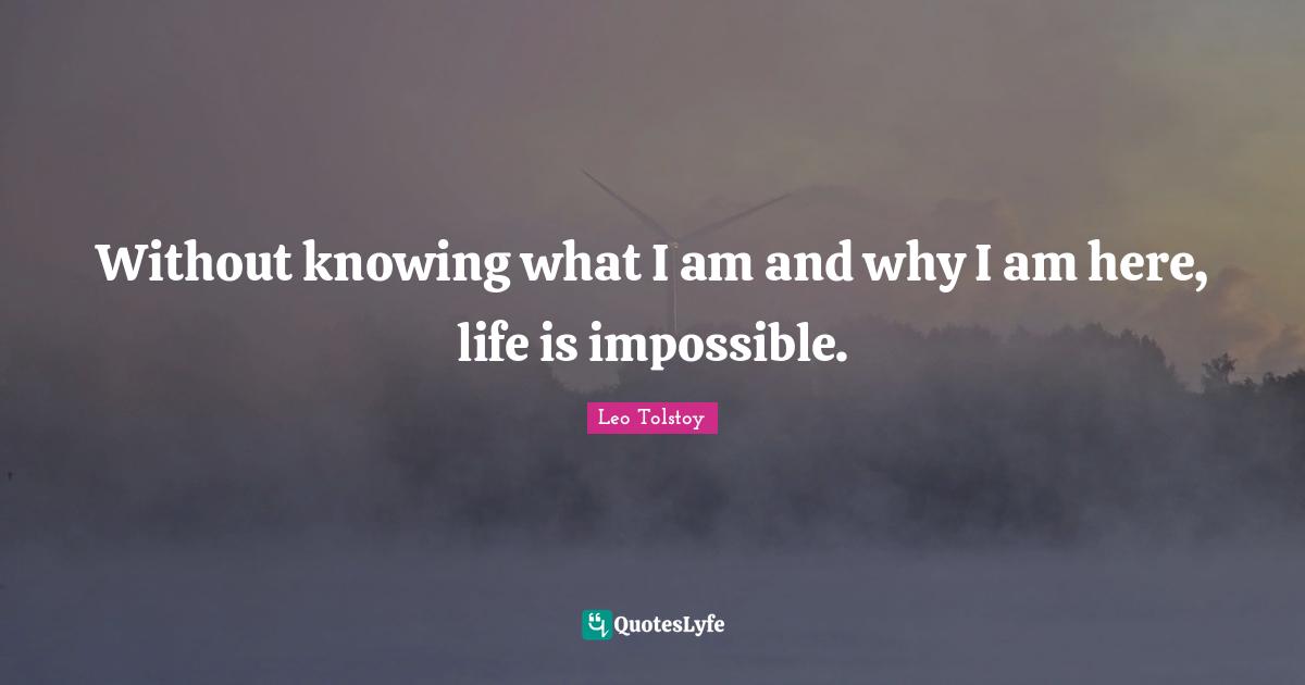 Without knowing what I am and why I am here, life is impossible.