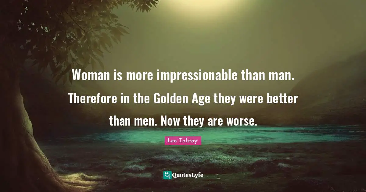 Impressionable Quotes: "Woman is more impressionable than man. Therefore in the Golden Age they were better than men. Now they are worse."