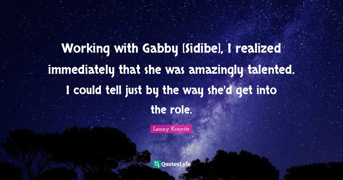 Working with Gabby [Sidibe], I realized immediately that she was amazingly talented. I could tell just by the way she'd get into the role.