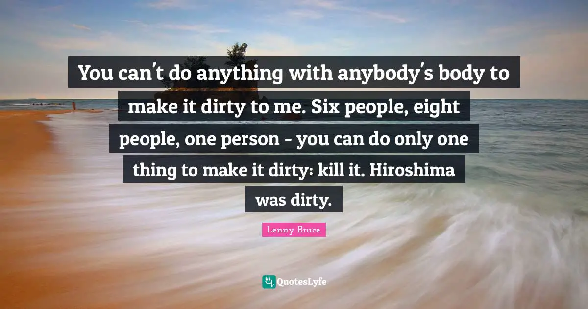 Six Quotes: "You can't do anything with anybody's body to make it dirty to me. Six people, eight people, one person - you can do only one thing to make it dirty: kill it. Hiroshima was dirty."