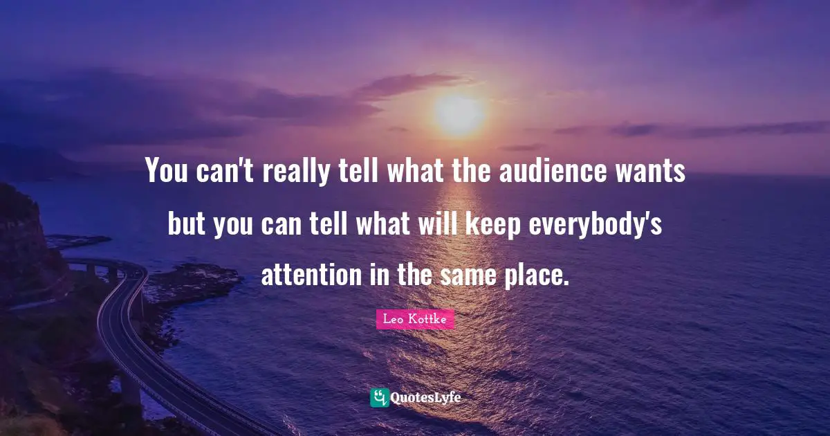 You can't really tell what the audience wants but you can tell what will keep everybody's attention in the same place.