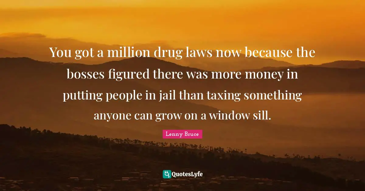 You got a million drug laws now because the bosses figured there was more money in putting people in jail than taxing something anyone can grow on a window sill.